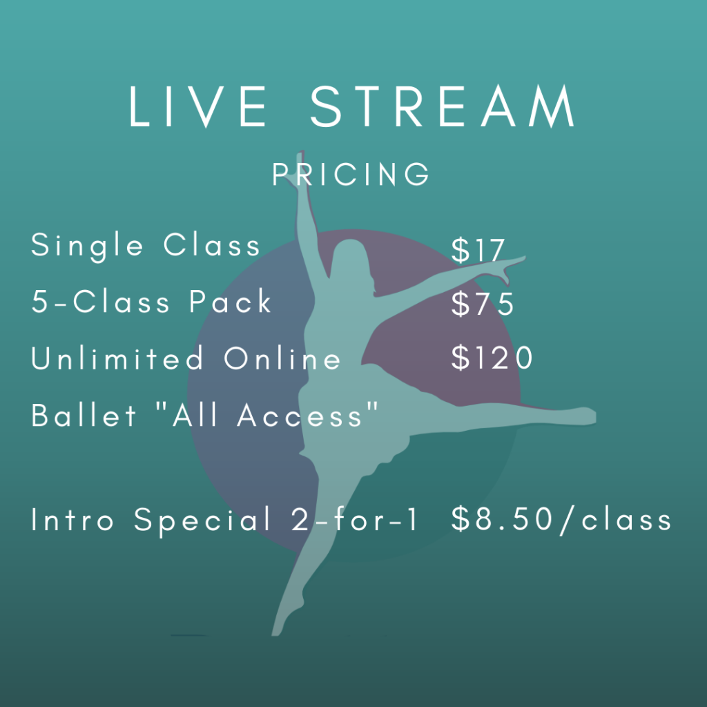 Live Stream Pricing Single CLass $17 5-Class Pack $75 Unlimited Online Ballet "All Access" $120 Intro Special 2-for-1 $8.50/class